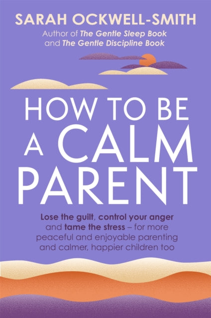 How to Be a Calm Parent : Lose the guilt, control your anger and tame the stress - for more peaceful and enjoyable parenting and calmer, happier children too-9780349431260
