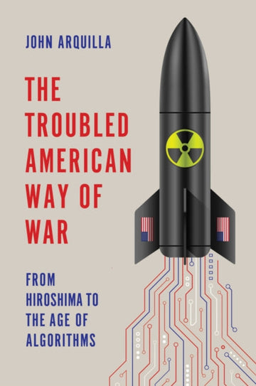 The Troubled American Way of War : From Hiroshima to the Age of Algorithms - John Arquilla